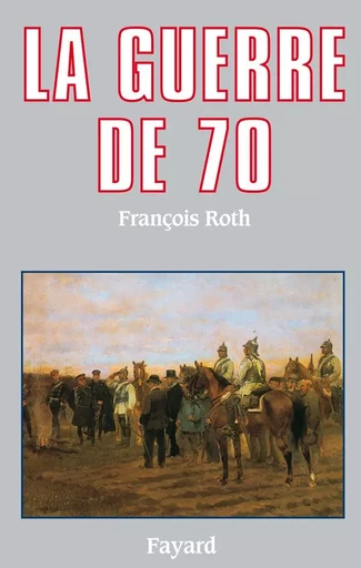 La Guerre de 70 - François Roth - FAYARD