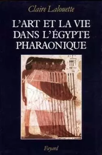 L'Art et la vie dans l'Egypte pharaonique - Claire Lalouette - FAYARD