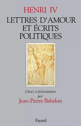 Lettres d'amour et écrits politiques -  Henri IV - FAYARD