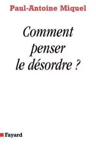 Comment penser le désordre ? - Paul-Antoine Miquel - FAYARD