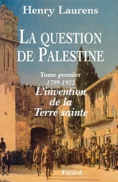 La Question de Palestine - Tome 1 - L'invention de la Terre sainte (1799-1922)