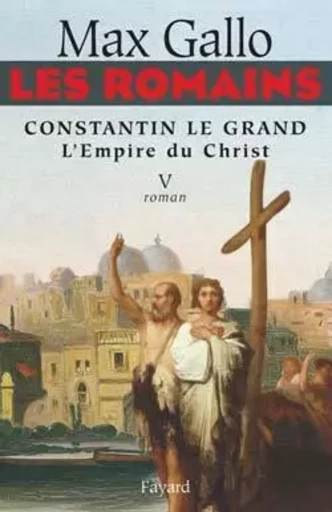 Les Romains - Constantin le grand, L'Empire du Christ - Max Gallo - FAYARD