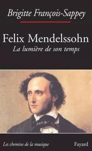 Félix Mendelssohn. La lumière de son temps - Brigitte François-Sappey - FAYARD