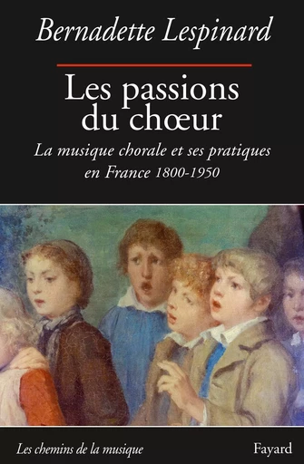 Les passions du choeur 1800-1950 - Bernadette Lespinard - FAYARD