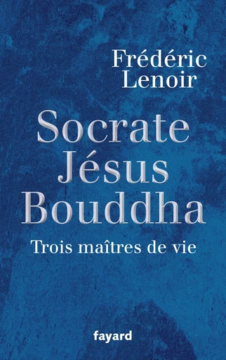 Socrate, Jésus, Bouddha - Frédéric Lenoir - FAYARD