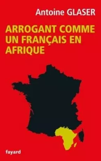 Arrogant comme un français en Afrique - Antoine Glaser - FAYARD