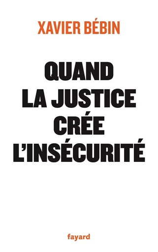 Quand la justice crée l'insécurité - Xavier Bébin - FAYARD