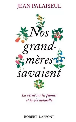 Nos grand-mères savaient - La vérité sur les plantes et la vie naturelle - Jean Palaiseul - Groupe Robert Laffont