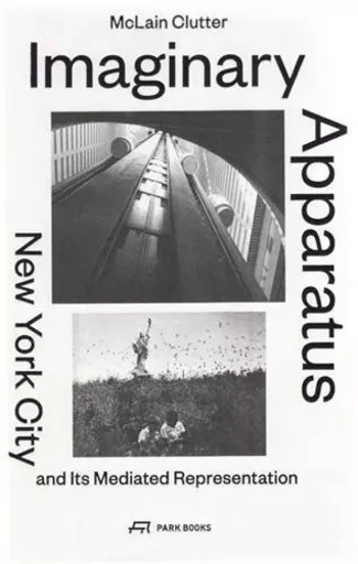 Imaginary Apparatus New York City and its Mediated Representation /anglais -  CLUTTER MCLAIN - PARK BOOKS