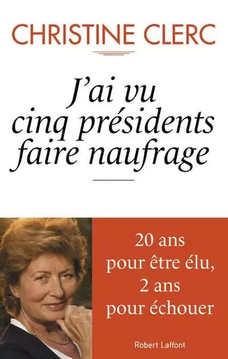 J'ai vu cinq présidents faire naufrage - Christine Clerc - Groupe Robert Laffont