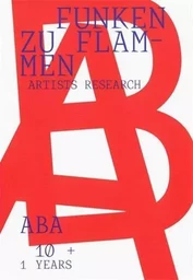 Funken zu Flammen. 10 + 1 years ABA artists research /anglais