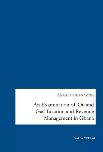 An Examination of Oil and Gas Taxation and Revenue Management in Ghana - Abdallah Ali-Nakyea - GALDA VERLAG