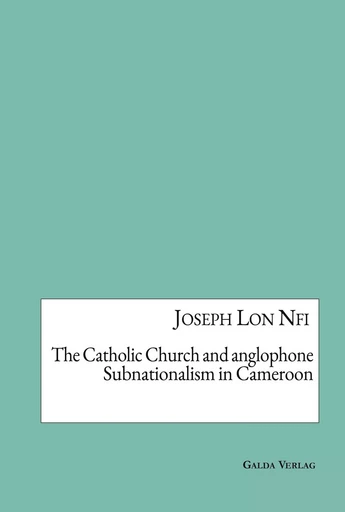 The Catholic Church and anglophone Subnationalism in Cameroon - Joseph Lon Nfi - GALDA VERLAG