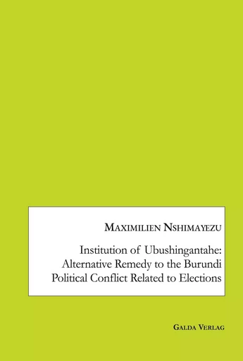 Institution of Ubushingantahe: Alternative Remedy to the Burundi Political Conflict Related to Elections - Maximilien. Nshimayezu - GALDA VERLAG