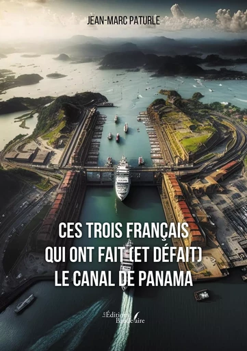 Ces trois Français qui ont fait (et défait) le canal de Panama - Jean-Marc PATURLE - BAUDELAIRE