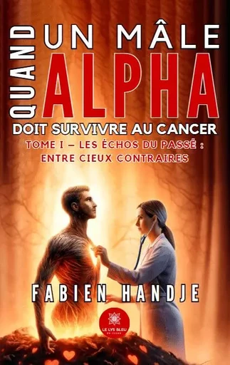 Quand un mâle alpha doit survivre au cancer - Tome I - Les échos du passé : entre cieux contraires - Fabien Handje - LE LYS BLEU