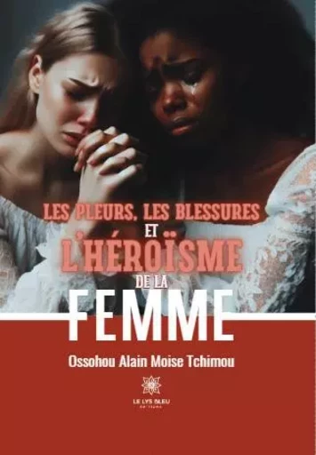 Les pleurs, les blessures et l’héroïsme de la femme - Ossohou Alain Moise Tchimou - LE LYS BLEU