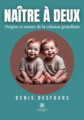 Naître à deux - Origine et nature de la relation gémellaire - Denis Desfours - LE LYS BLEU