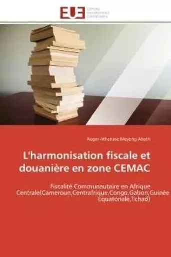 L'harmonisation fiscale et douanière en zone CEMAC - Roger Athanase Meyong Abath - UNIV EUROPEENNE