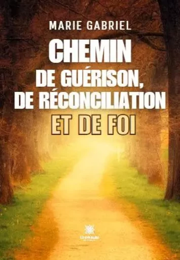 Chemin de guérison, de réconciliation et de Foi - Marie Gabriel - LE LYS BLEU