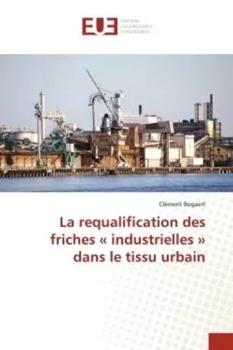 La requalification des friches « industrielles » dans le tissu urbain - Clément Bogaert - UNIV EUROPEENNE