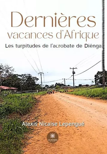 Dernières vacances d’Afrique - Les turpitudes de l’acrobate de Diénga - Alexis Nicaise Lepengué - LE LYS BLEU