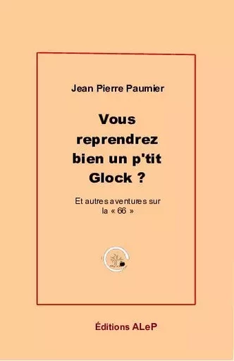 Vous reprendrez bien un petit Glock - Jean Pierre Paumier - EDITIONS ALEP