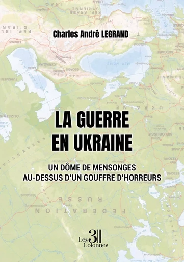 La guerre en Ukraine - Un dôme de mensonges au-dessus d'un gouffre d'horreurs - Charles André LEGRAND - TROIS COLONNES