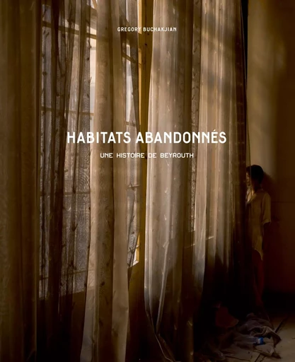 Habitats abandonnés - Une histoire de Beyrouth - Gregory Buchakjian - KAPH