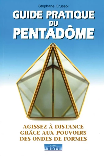 Guide pratique du pentadome - Agissez à distance grâce aux pouvoirs des ondes de formes - Stephane Crussol - EDITIONS EXCLUSIF