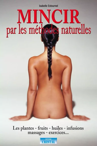 Mincir par les méthodes naturelles - Les plantes - Fruits - Huiles - Infusions - Massages - Exercices... - Isabelle Estournel - EDITIONS EXCLUSIF