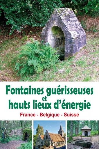 Fontaines guérisseuses et hauts lieux d'énergie - France - Belgique - Suisse - François Berger - EDITIONS EXCLUSIF