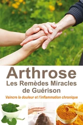 Arthrose - Les Remèdes Miracles de Guérison - Vaincre la douleur et l'inflammation chronique