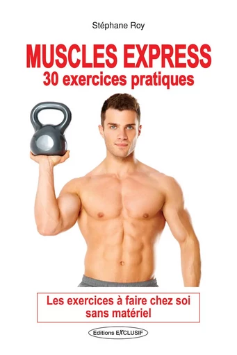 Muscles express - 30 exercices pratiques - Les exercices à faire chez soi sans matériel - Stéphane ROY - EDITIONS EXCLUSIF