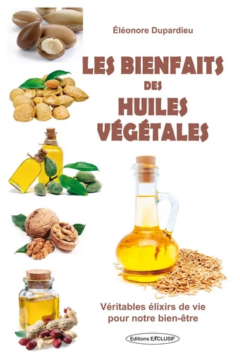 Les bienfaits des huiles végétales - Véritables élixirs de vie pour notre bien-être - Eleonore Dupardieu - EDITIONS EXCLUSIF