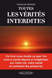 Toutes les vérités interdites - Ce livre vous révèle ce que l'on vous a caché depuis si longtemps : sur votre vie, votre santé et comment les préserver