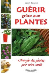 Guérir grâce aux plantes - L'énergie des plantes pour votre santé