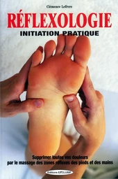 Réflexologie - Initiation pratique - Supprimer toutes vos douleurs par le massage des zones réflexes des pieds et des mains