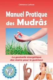 Manuel Pratique des Mudrâs - La gestuelle énergétique des mains pour la guérison