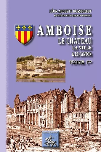 Amboise, le château, la ville et le canton (tome Ier) - L.-A. BOSSEBOEUF - REGIONALISMES