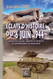 Eclats d'Histoire du 6 juin 1944 (anecdotes ciblées, inédites ou secrètes du débarquement en Normand