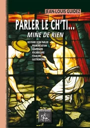 Parler le ch'ti... mine de rien (histoire d'un parler, prononciation, grammaire, vocabulaire, etc.)