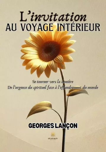 L’invitation au voyage intérieur - Se tourner vers la lumière: De l’urgence du spirituel face à l’effondrement du monde - Georges Lançon - LE LYS BLEU