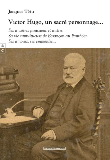 Victor Hugo, un sacré personnage - ses ancêtres jurassiens et autres, sa vie tumultueuse de Besançon au Panthéon, ses amours, ses em -  - COMPLICITES