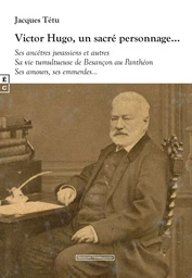 Victor Hugo, un sacré personnage - ses ancêtres jurassiens et autres, sa vie tumultueuse de Besançon au Panthéon, ses amours, ses em