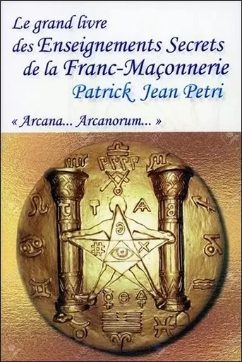 Le grand livre des Enseignements Secrets de la Franc-Maçonnerie - Arcana... Arcanorum - Patrick Jean Petri - ECCE (LIVRE) EDITIONS