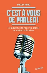 C'est à vous de parler ! Comment s'exprimer en public en restant soi-même