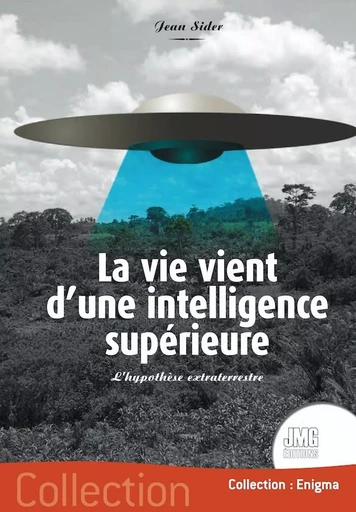 La vie vient d'une intelligence supérieure - L'hypothèse extraterrestre - Jean Sider - JMG EDITIONS