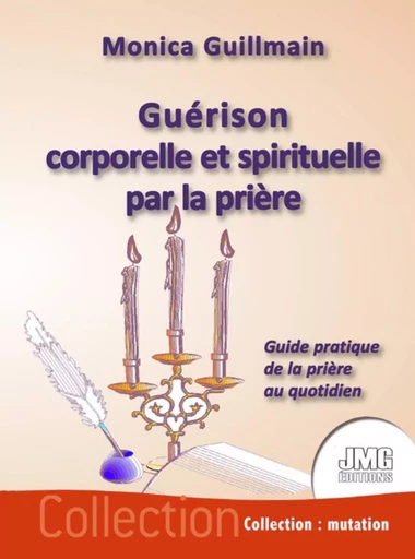 Guérison corporelle et spirituelle par la prière - Guide pratique de la prière au quotidien - Monica Guillmain - JMG EDITIONS