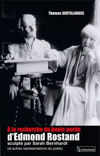 A LA RECHERCHE DU BUSTE PERDU D'EDMOND ROSTAND SCULPTE PAR SARAH BERNHARDT  (ET AUTRES REPRESENTATIO - Thomas Sertillanges - SEMAPHORE